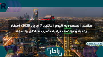 طقس السعودية اليوم الاثنين 7 أبريل 2025: أمطار رعدية وعواصف ترابية تضرب مناطق واسعة